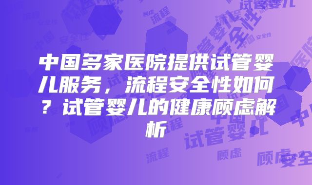 中国多家医院提供试管婴儿服务，流程安全性如何？试管婴儿的健康顾虑解析