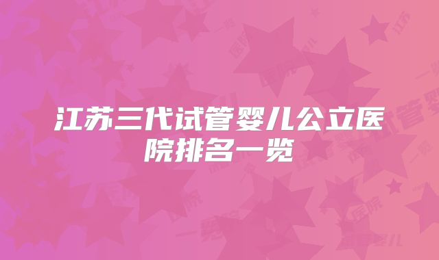 江苏三代试管婴儿公立医院排名一览