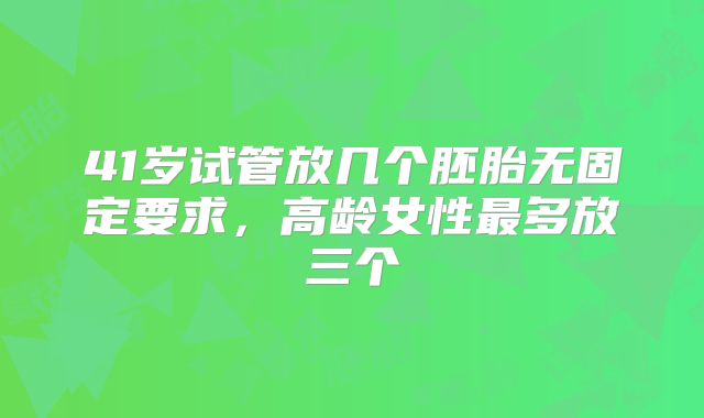 41岁试管放几个胚胎无固定要求,高龄女性最多放三个