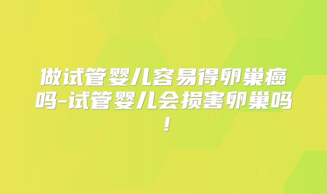 做试管婴儿容易得卵巢癌吗-试管婴儿会损害卵巢吗！