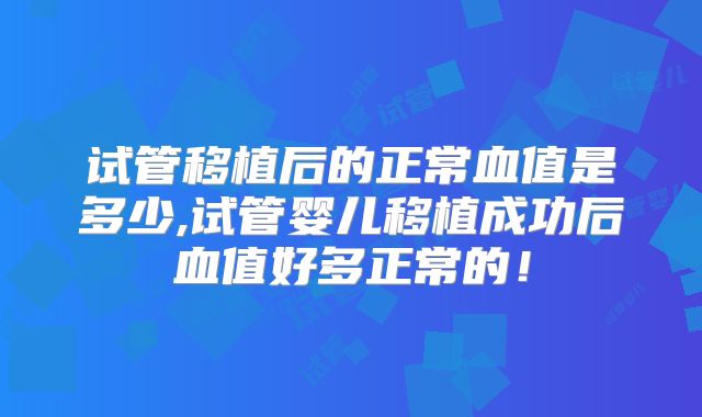 试管移植后的正常血值是多少,试管婴儿移植成功后血值好多正常的！