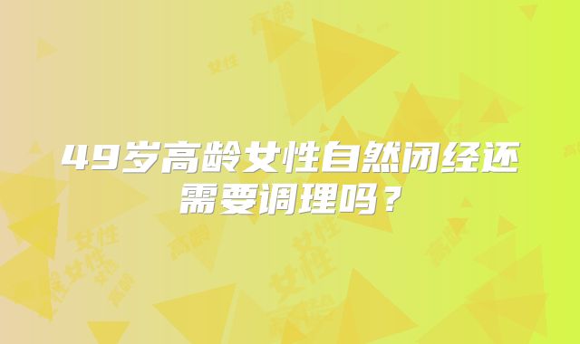 49岁高龄女性自然闭经还需要调理吗？