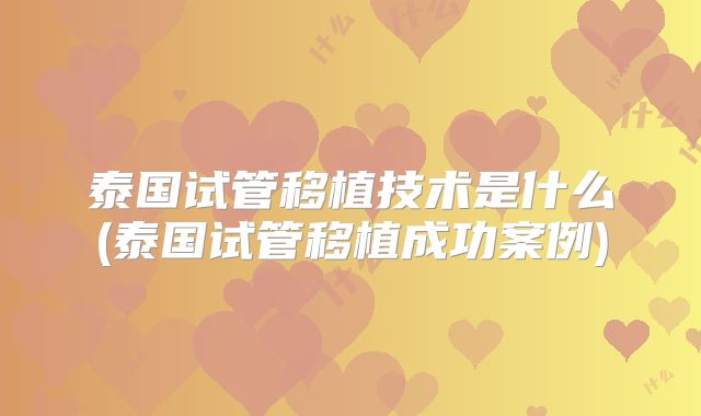 泰国试管移植技术是什么(泰国试管移植成功案例)