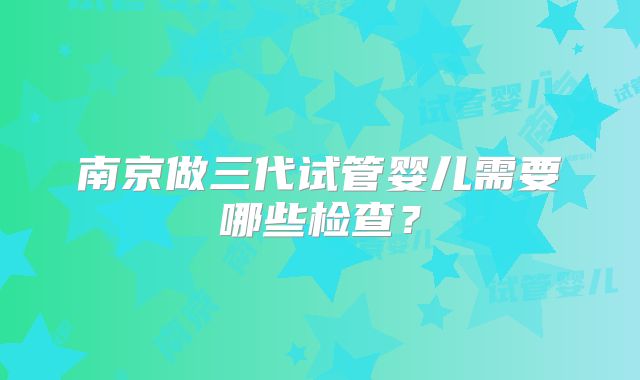 南京做三代试管婴儿需要哪些检查?