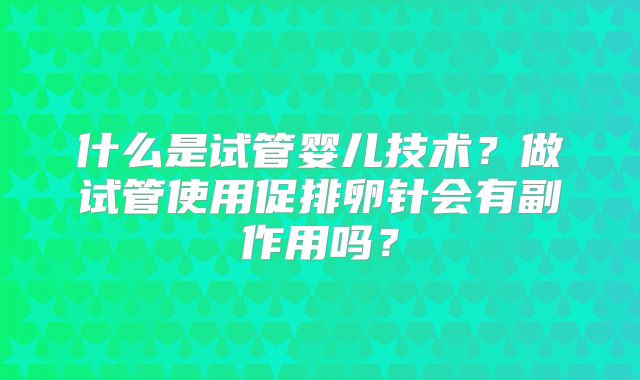 什么是试管婴儿技术?做试管使用促排卵针会有副作用吗?