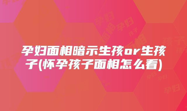 孕妇面相暗示生孩or生孩子(怀孕孩子面相怎么看)