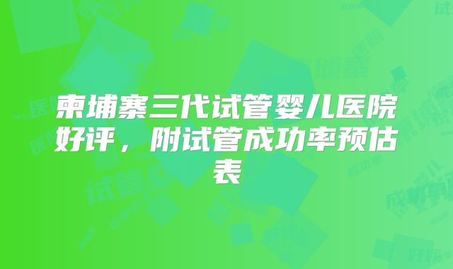 柬埔寨三代试管婴儿医院好评,附试管成功率预估表