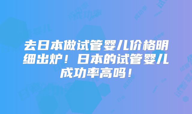 去日本做试管婴儿价格明细出炉！日本的试管婴儿成功率高吗！