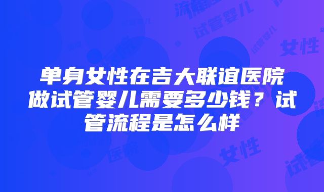 单身女性在吉大联谊医院做试管婴儿需要多少钱？试管流程是怎么样