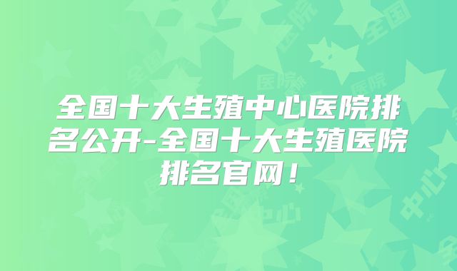 全国十大生殖中心医院排名公开-全国十大生殖医院排名官网!