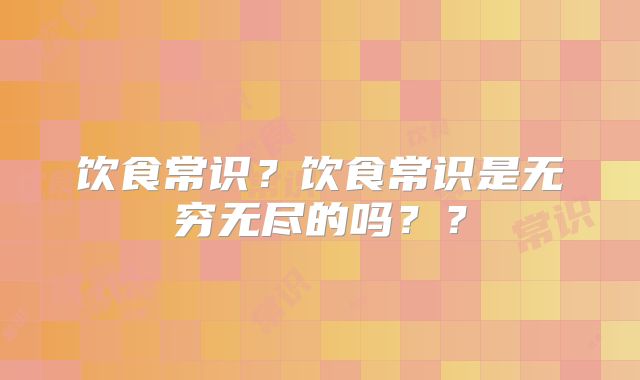 饮食常识？饮食常识是无穷无尽的吗？？
