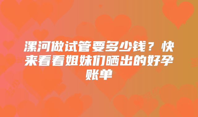 漯河做试管要多少钱?快来看看姐妹们晒出的好孕账单