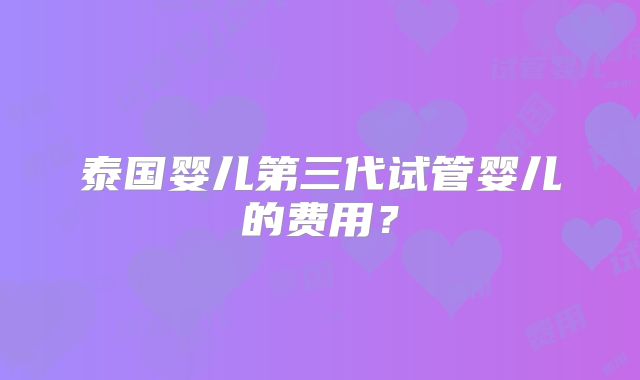 泰国婴儿第三代试管婴儿的费用？
