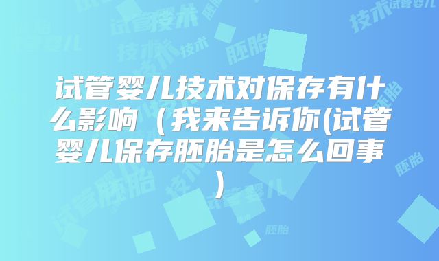 试管婴儿技术对保存有什么影响（我来告诉你(试管婴儿保存胚胎是怎么回事)