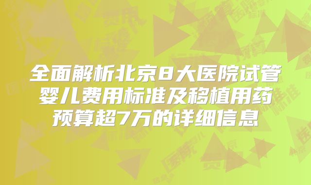 全面解析北京8大医院试管婴儿费用标准及移植用药预算超7万的详细信息