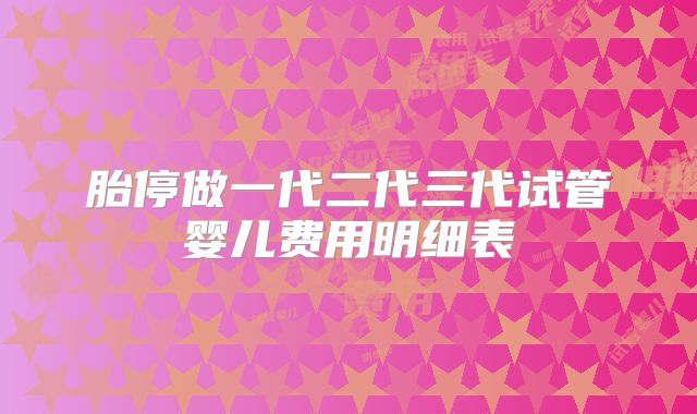 胎停做一代二代三代试管婴儿费用明细表