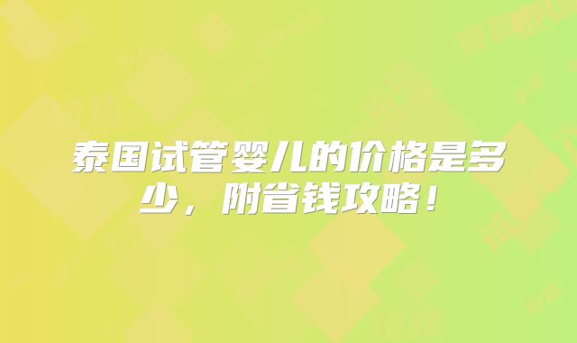 泰国试管婴儿的价格是多少，附省钱攻略！