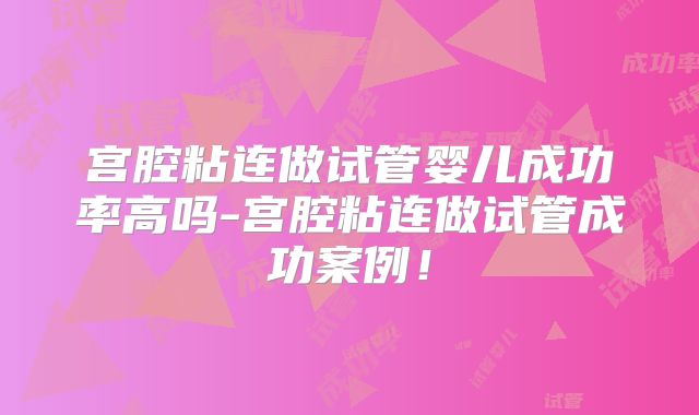 宫腔粘连做试管婴儿成功率高吗-宫腔粘连做试管成功案例!