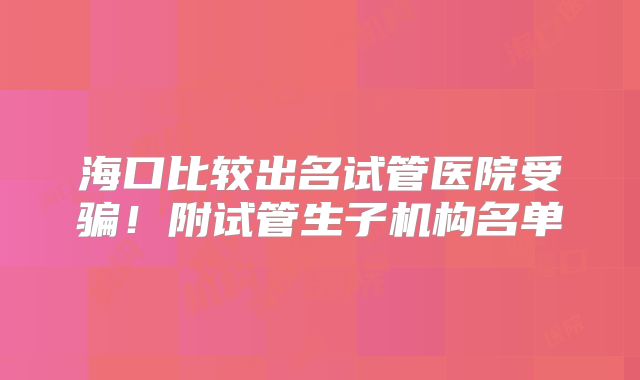 海口比较出名试管医院受骗!附试管生子机构名单