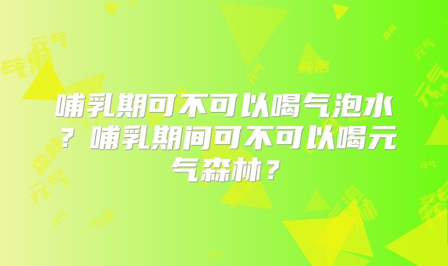 哺乳期可不可以喝气泡水?哺乳期间可不可以喝元气森林?