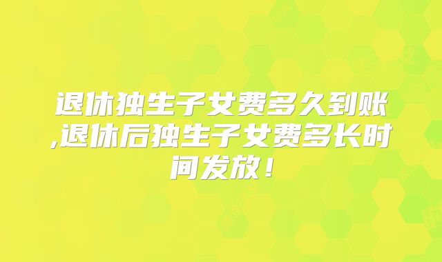 退休独生子女费多久到账,退休后独生子女费多长时间发放！