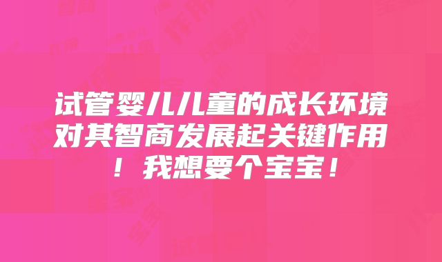 试管婴儿儿童的成长环境对其智商发展起关键作用！我想要个宝宝！