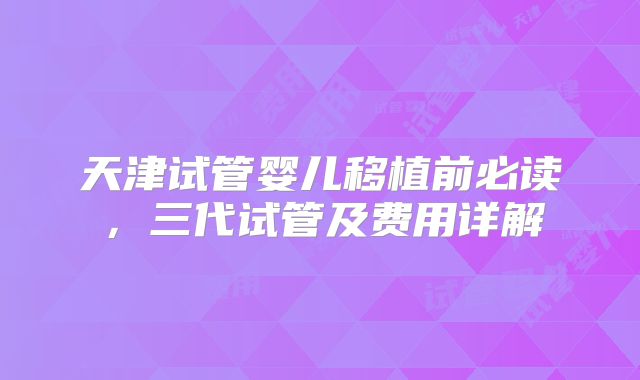 天津试管婴儿移植前必读，三代试管及费用详解