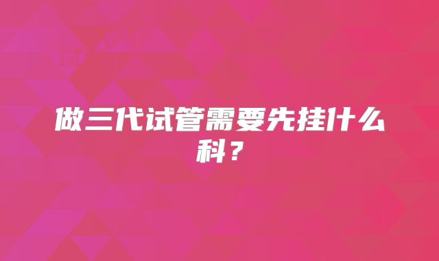 做三代试管需要先挂什么科？