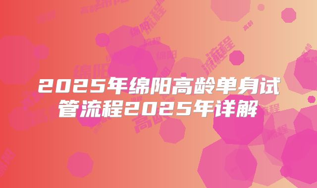 2025年绵阳高龄单身试管流程2025年详解
