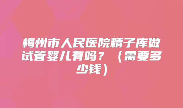 梅州市人民医院精子库做试管婴儿有吗？（需要多少钱）