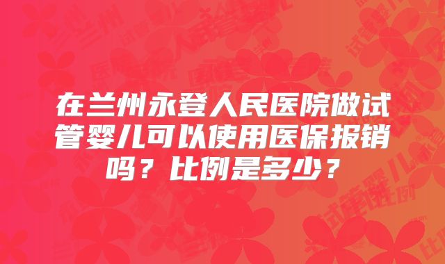 在兰州永登人民医院做试管婴儿可以使用医保报销吗？比例是多少？