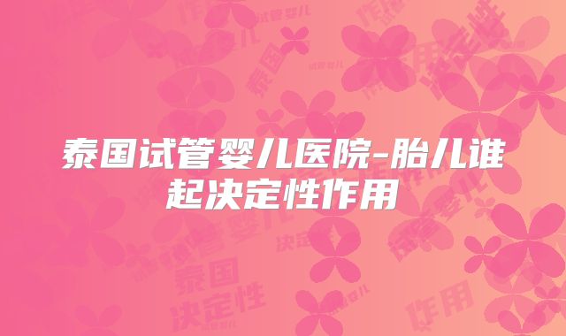 泰国试管婴儿医院-胎儿谁起决定性作用