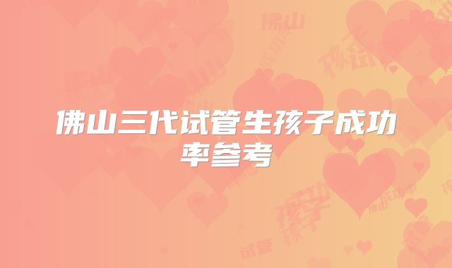 佛山三代试管生孩子成功率参考