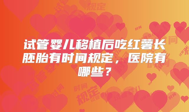 试管婴儿移植后吃红薯长胚胎有时间规定，医院有哪些？