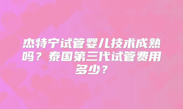杰特宁试管婴儿技术成熟吗？泰国第三代试管费用多少？