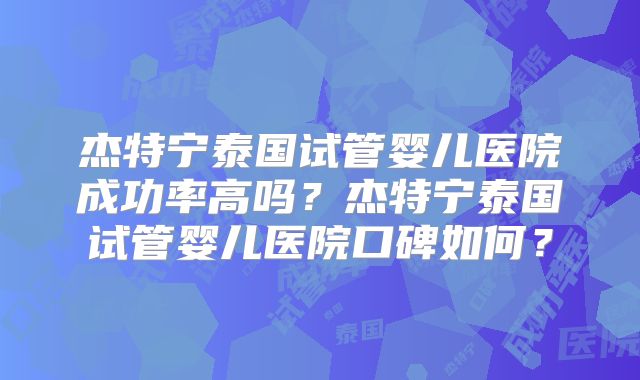 杰特宁泰国试管婴儿医院成功率高吗？杰特宁泰国试管婴儿医院口碑如何？
