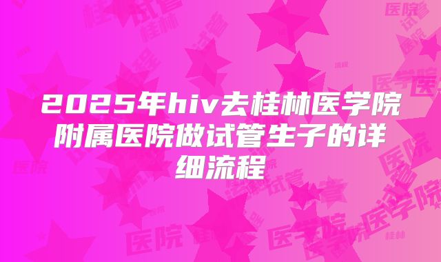 2025年hiv去桂林医学院附属医院做试管生子的详细流程