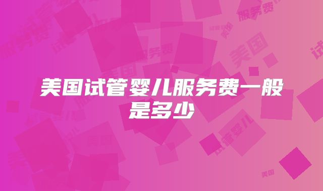 美国试管婴儿服务费一般是多少