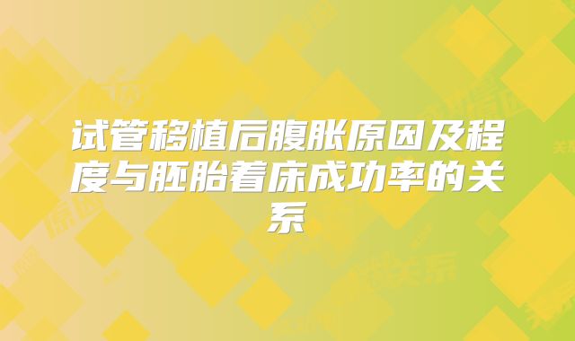 试管移植后腹胀原因及程度与胚胎着床成功率的关系