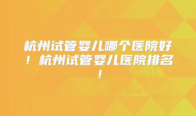 杭州试管婴儿哪个医院好!杭州试管婴儿医院排名!