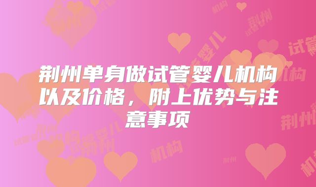 荆州单身做试管婴儿机构以及价格，附上优势与注意事项