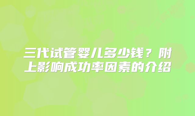 三代试管婴儿多少钱?附上影响成功率因素的介绍