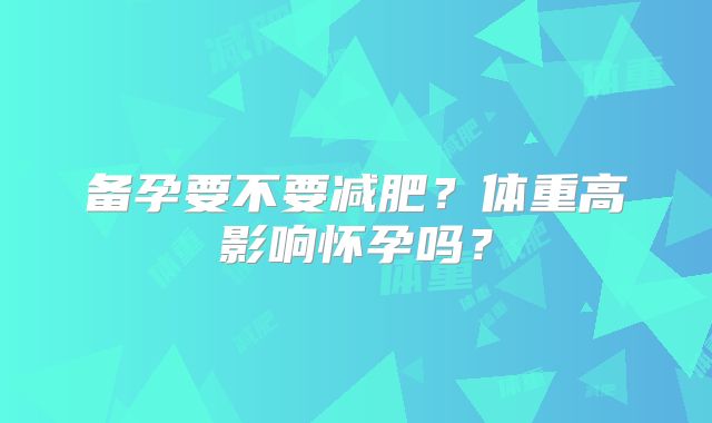 备孕要不要减肥？体重高影响怀孕吗？