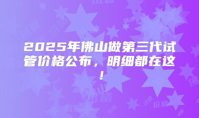 2025年佛山做第三代试管价格公布，明细都在这！