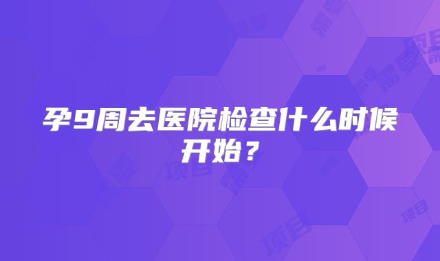 孕9周去医院检查什么时候开始？