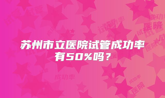 苏州市立医院试管成功率有50%吗？
