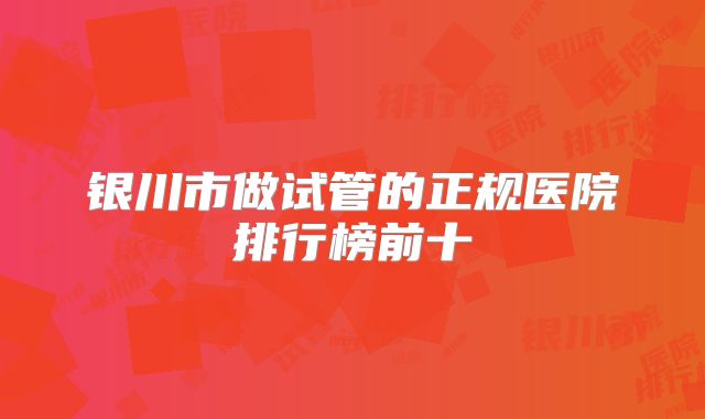 银川市做试管的正规医院排行榜前十