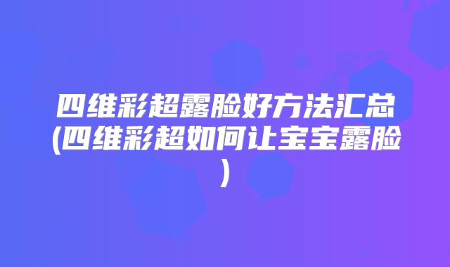 四维彩超露脸好方法汇总(四维彩超如何让宝宝露脸)
