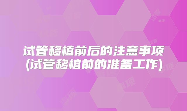 试管移植前后的注意事项(试管移植前的准备工作)