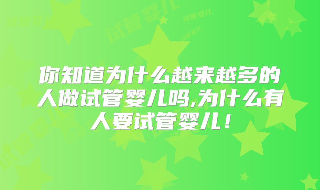 你知道为什么越来越多的人做试管婴儿吗,为什么有人要试管婴儿！